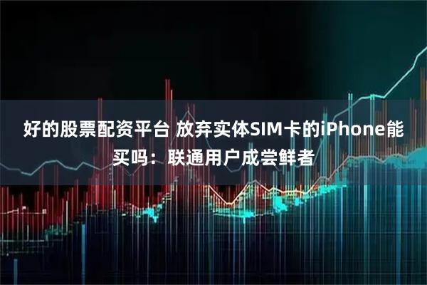 好的股票配资平台 放弃实体SIM卡的iPhone能买吗：联通用户成尝鲜者
