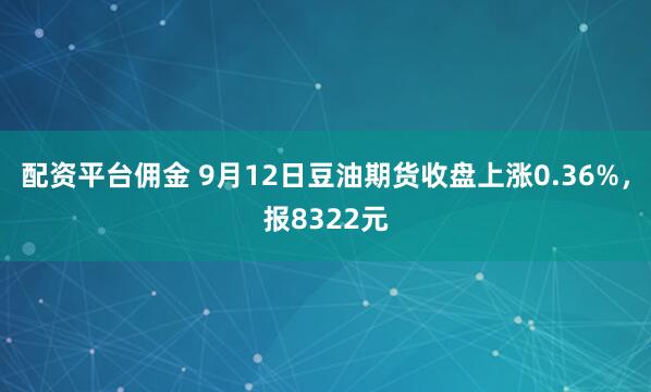 配资平台佣金 9月12日豆油期货收盘上涨0.36%，报8322元