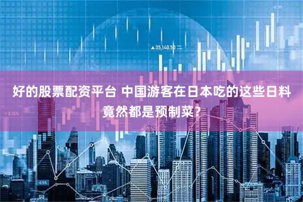 好的股票配资平台 中国游客在日本吃的这些日料竟然都是预制菜？