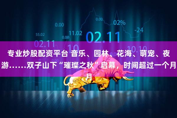 专业炒股配资平台 音乐、园林、花海、萌宠、夜游……双子山下“璀璨之秋”启幕，时间超过一个月