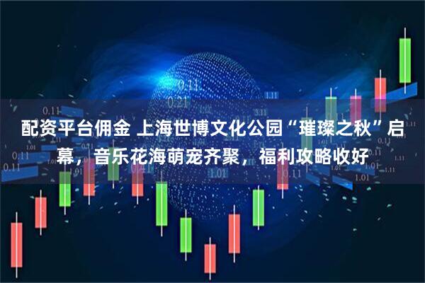 配资平台佣金 上海世博文化公园“璀璨之秋”启幕，音乐花海萌宠齐聚，福利攻略收好