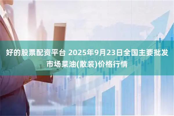 好的股票配资平台 2025年9月23日全国主要批发市场菜油(散装)价格行情