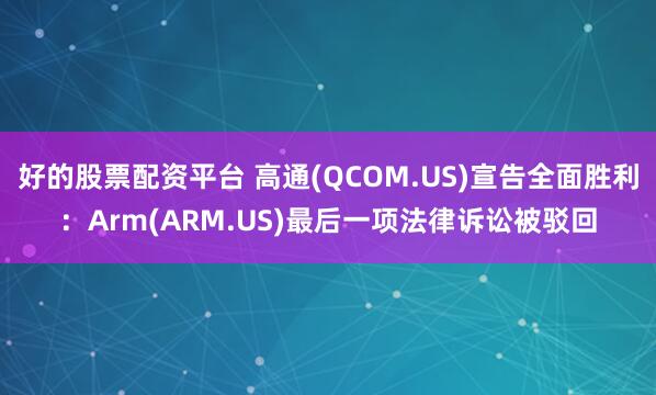 好的股票配资平台 高通(QCOM.US)宣告全面胜利：Arm(ARM.US)最后一项法律诉讼被驳回