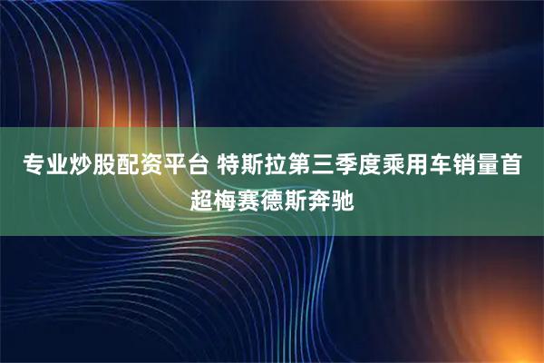 专业炒股配资平台 特斯拉第三季度乘用车销量首超梅赛德斯奔驰