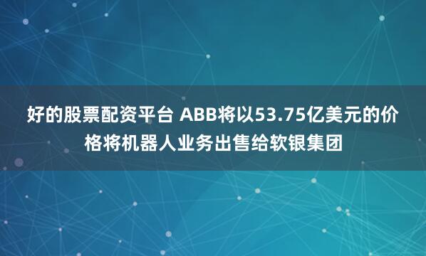 好的股票配资平台 ABB将以53.75亿美元的价格将机器人业务出售给软银集团