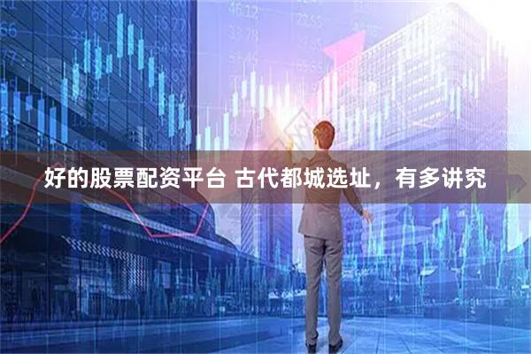 好的股票配资平台 古代都城选址，有多讲究