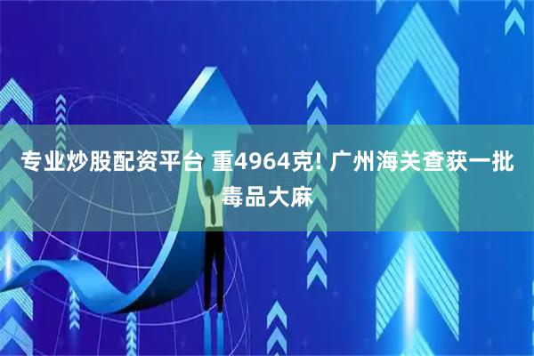 专业炒股配资平台 重4964克! 广州海关查获一批毒品大麻