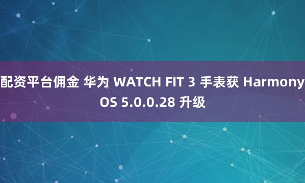 配资平台佣金 华为 WATCH FIT 3 手表获 HarmonyOS 5.0.0.28 升级