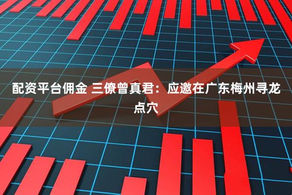 配资平台佣金 三僚曾真君：应邀在广东梅州寻龙点穴