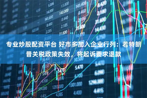 专业炒股配资平台 好市多加入企业行列：若特朗普关税政策失效，将起诉要求退款