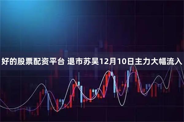 好的股票配资平台 退市苏吴12月10日主力大幅流入
