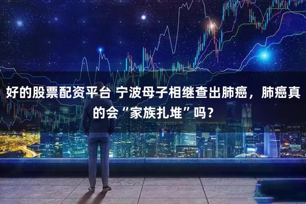 好的股票配资平台 宁波母子相继查出肺癌，肺癌真的会“家族扎堆”吗？