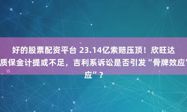 好的股票配资平台 23.14亿索赔压顶！欣旺达：质保金计提或不足，吉利系诉讼是否引发“骨牌效应”？