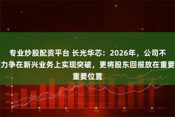 专业炒股配资平台 长光华芯：2026年，公司不仅将力争在新兴业务上实现突破，更将股东回报放在重要位置