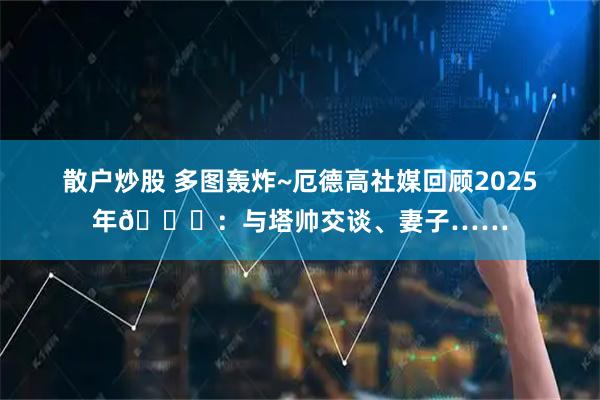 散户炒股 多图轰炸~厄德高社媒回顾2025年😍：与塔帅交谈、妻子……