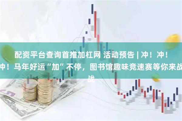 配资平台查询首推加杠网 活动预告 | 冲！冲！冲！马年好运“加”不停，图书馆趣味竞速赛等你来战