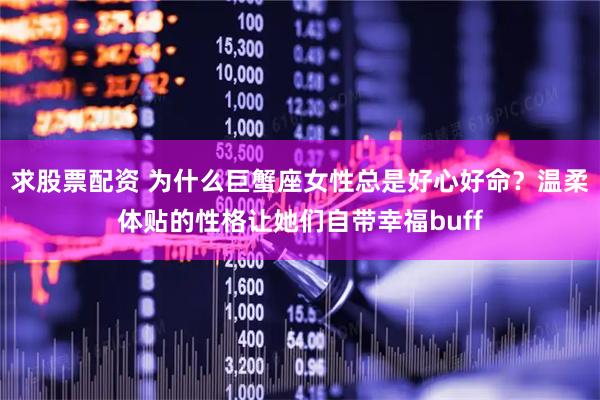 求股票配资 为什么巨蟹座女性总是好心好命？温柔体贴的性格让她们自带幸福buff