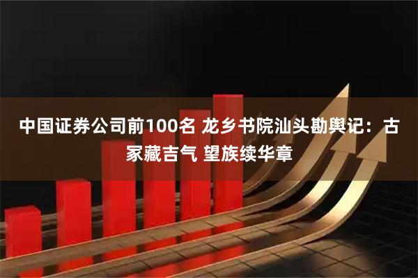 中国证券公司前100名 龙乡书院汕头勘舆记：古冢藏吉气 望族续华章