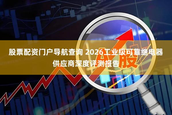 股票配资门户导航查询 2026工业级可靠继电器供应商深度评测报告