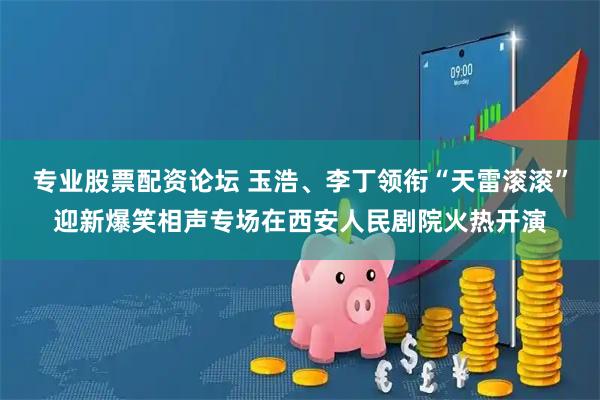 专业股票配资论坛 玉浩、李丁领衔“天雷滚滚”迎新爆笑相声专场在西安人民剧院火热开演