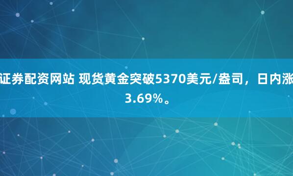 证券配资网站 现货黄金突破5370美元/盎司，日内涨3.69%。