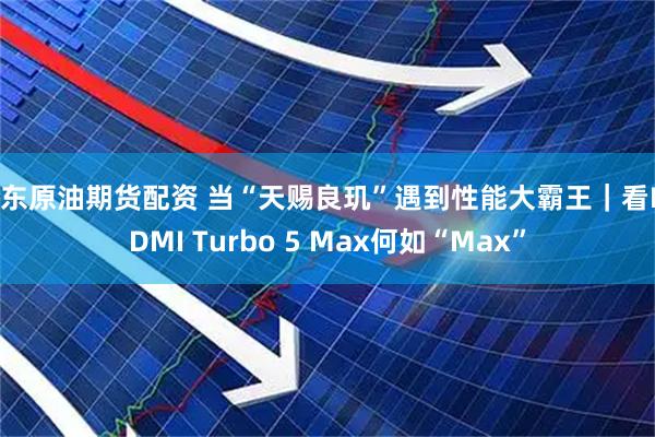 山东原油期货配资 当“天赐良玑”遇到性能大霸王｜看REDMI Turbo 5 Max何如“Max”