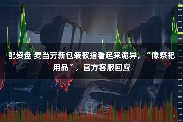 配资盘 麦当劳新包装被指看起来诡异，“像祭祀用品”，官方客服回应