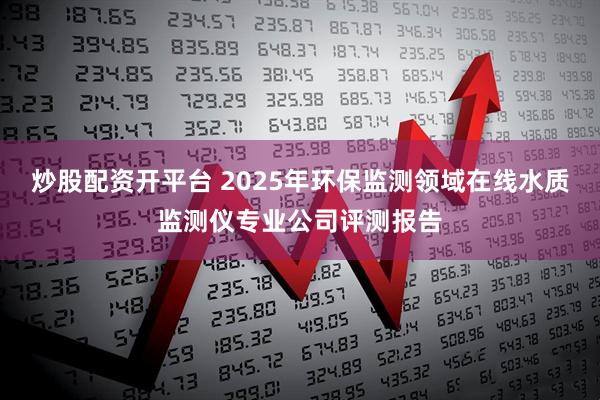 炒股配资开平台 2025年环保监测领域在线水质监测仪专业公司评测报告