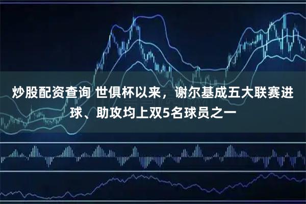 炒股配资查询 世俱杯以来，谢尔基成五大联赛进球、助攻均上双5名球员之一
