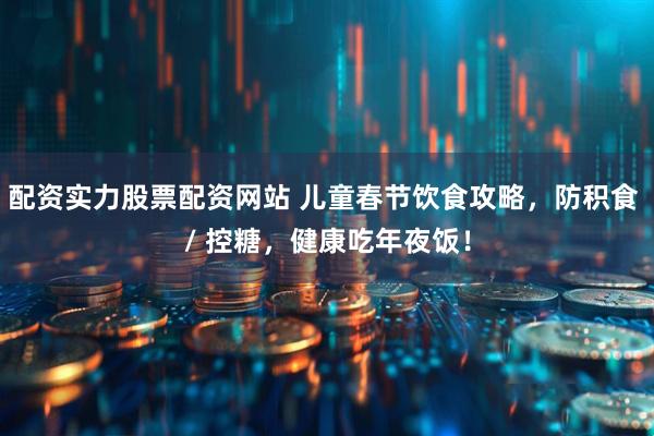 配资实力股票配资网站 儿童春节饮食攻略，防积食 / 控糖，健康吃年夜饭！