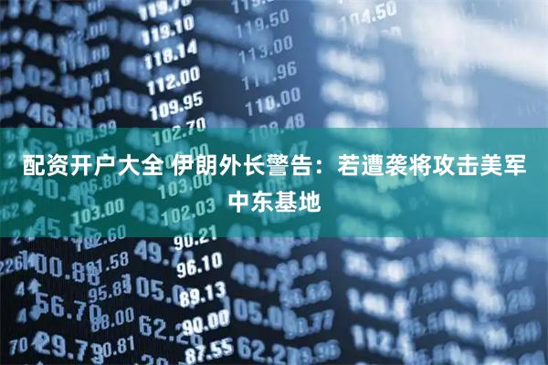 配资开户大全 伊朗外长警告：若遭袭将攻击美军中东基地