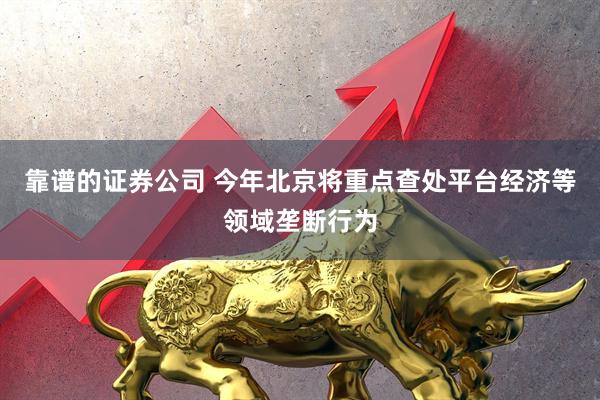 靠谱的证券公司 今年北京将重点查处平台经济等领域垄断行为