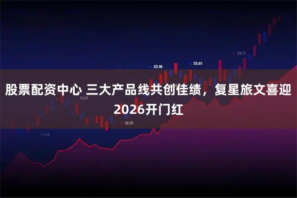 股票配资中心 三大产品线共创佳绩，复星旅文喜迎2026开门红
