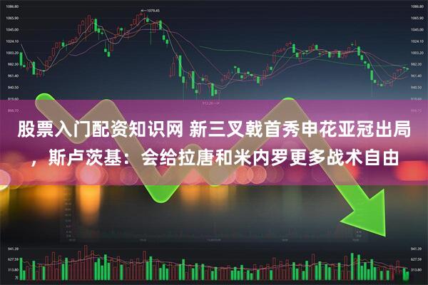 股票入门配资知识网 新三叉戟首秀申花亚冠出局，斯卢茨基：会给拉唐和米内罗更多战术自由