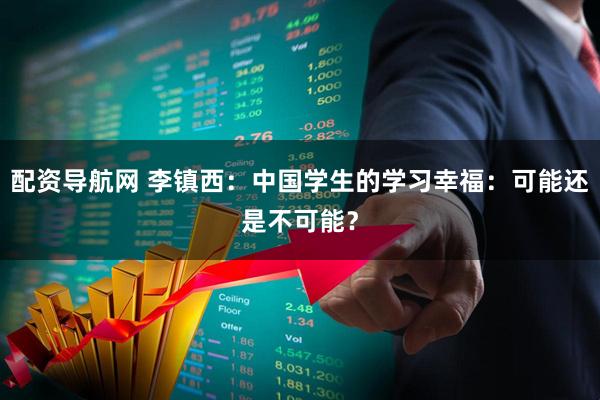 配资导航网 李镇西：中国学生的学习幸福：可能还是不可能？