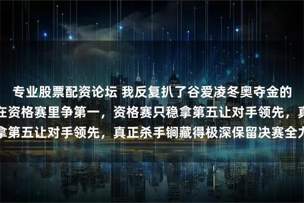 专业股票配资论坛 我反复扒了谷爱凌冬奥夺金的录像，发现她根本没想在资格赛里争第一，资格赛只稳拿第五让对手领先，真正杀手锏藏得极深保留决赛全力发挥