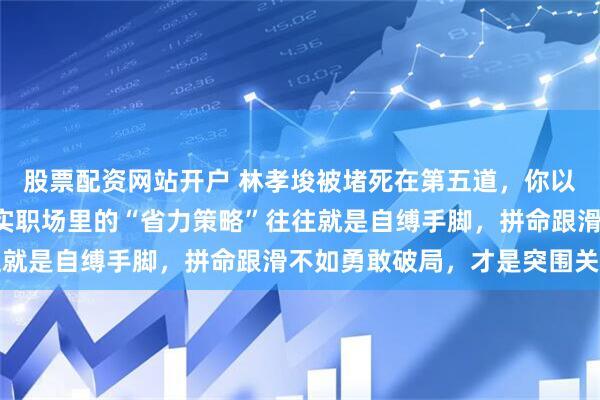 股票配资网站开户 林孝埈被堵死在第五道，你以为只是“运气差”，其实职场里的“省力策略”往往就是自缚手脚，拼命跟滑不如勇敢破局，才是突围关键