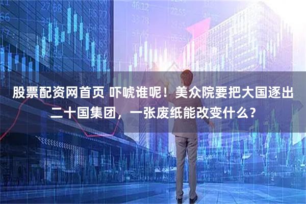 股票配资网首页 吓唬谁呢！美众院要把大国逐出二十国集团，一张废纸能改变什么？