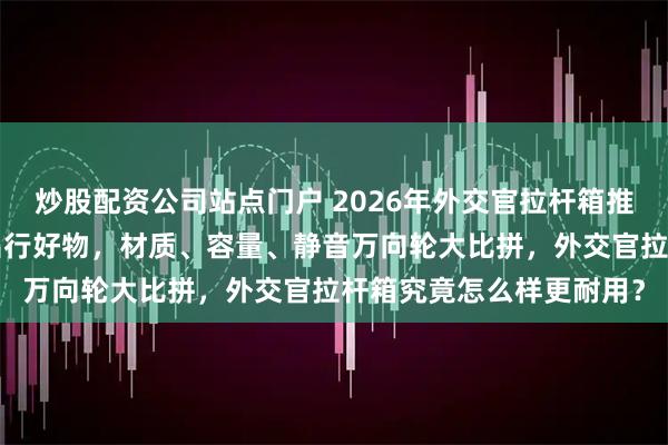 炒股配资公司站点门户 2026年外交官拉杆箱推荐：精选6款高性价比出行好物，材质、容量、静音万向轮大比拼，外交官拉杆箱究竟怎么样更耐用？
