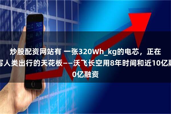 炒股配资网站有 一张320Wh_kg的电芯，正在改写人类出行的天花板——沃飞长空用8年时间和近10亿融资