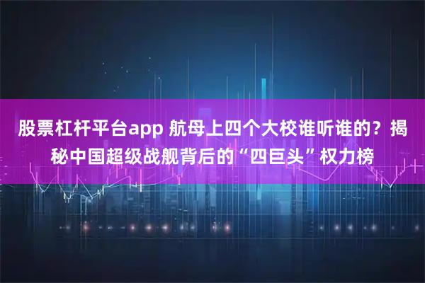 股票杠杆平台app 航母上四个大校谁听谁的？揭秘中国超级战舰背后的“四巨头”权力榜