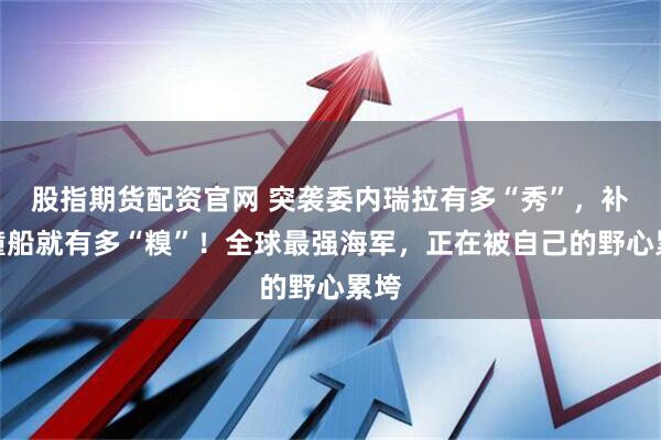 股指期货配资官网 突袭委内瑞拉有多“秀”，补给撞船就有多“糗”！全球最强海军，正在被自己的野心累垮