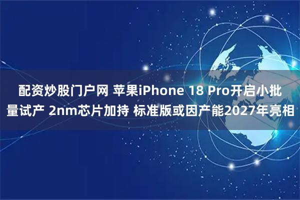 配资炒股门户网 苹果iPhone 18 Pro开启小批量试产 2nm芯片加持 标准版或因产能2027年亮相