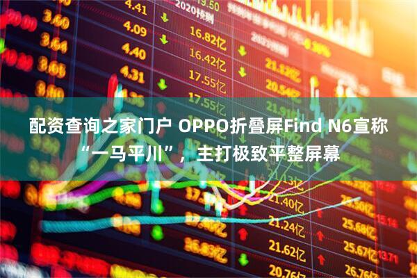 配资查询之家门户 OPPO折叠屏Find N6宣称“一马平川”，主打极致平整屏幕