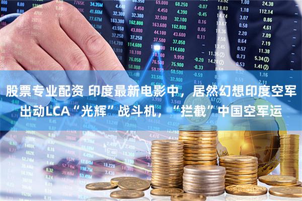 股票专业配资 印度最新电影中，居然幻想印度空军出动LCA“光辉”战斗机，“拦截”中国空军运