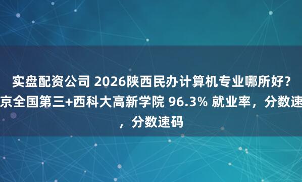 实盘配资公司 2026陕西民办计算机专业哪所好？西京全国第三+西科大高新学院 96.3% 就业率，分数速码