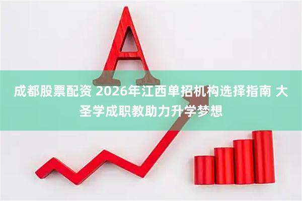 成都股票配资 2026年江西单招机构选择指南 大圣学成职教助力升学梦想