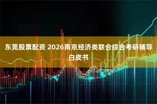 东莞股票配资 2026南京经济类联合综合考研辅导白皮书