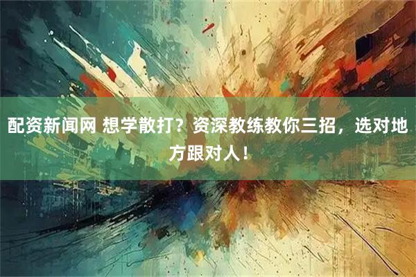 配资新闻网 想学散打？资深教练教你三招，选对地方跟对人！