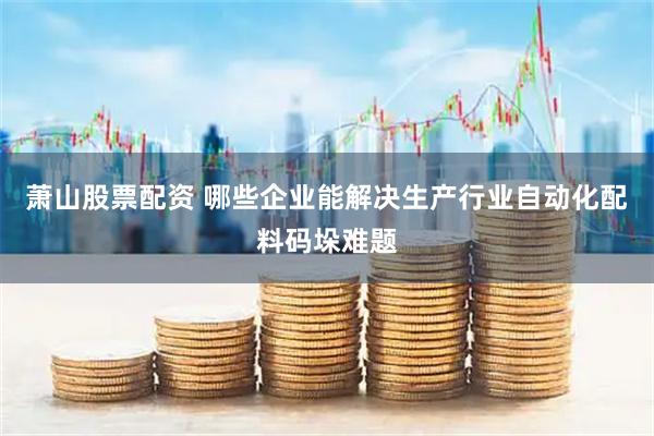 萧山股票配资 哪些企业能解决生产行业自动化配料码垛难题
